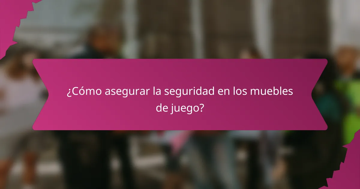 ¿Cómo asegurar la seguridad en los muebles de juego?