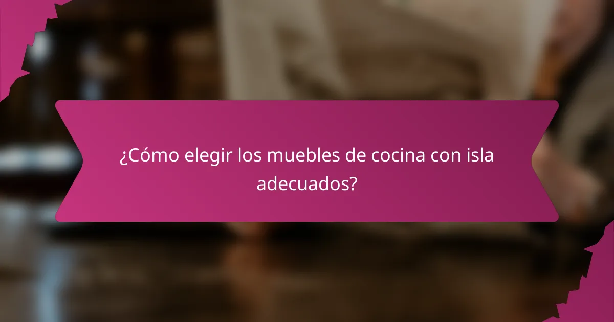 ¿Cómo elegir los muebles de cocina con isla adecuados?
