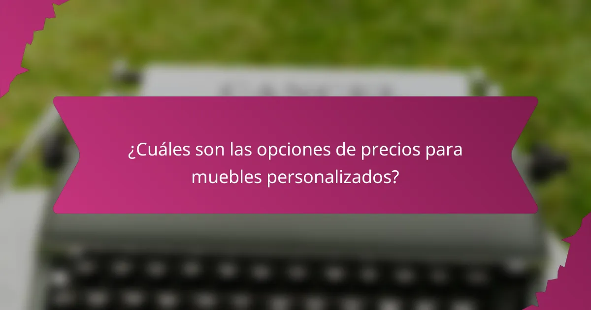 ¿Cuáles son las opciones de precios para muebles personalizados?