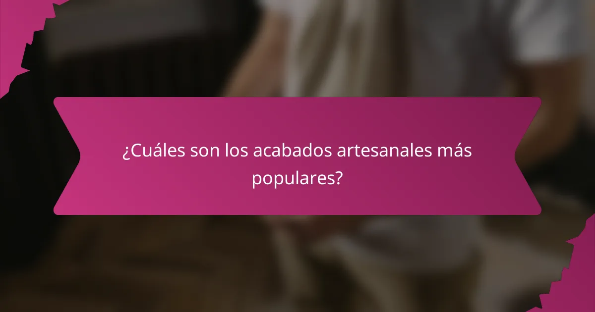 ¿Cuáles son los acabados artesanales más populares?