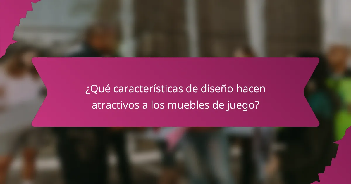 ¿Qué características de diseño hacen atractivos a los muebles de juego?
