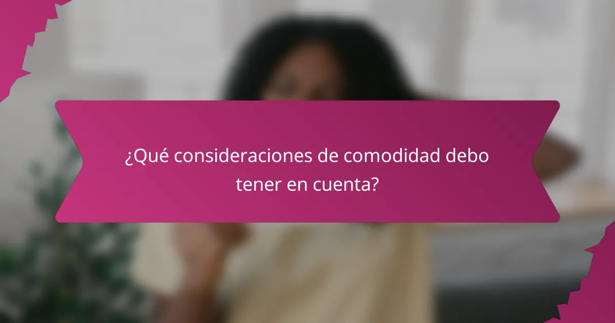 ¿Qué consideraciones de comodidad debo tener en cuenta?