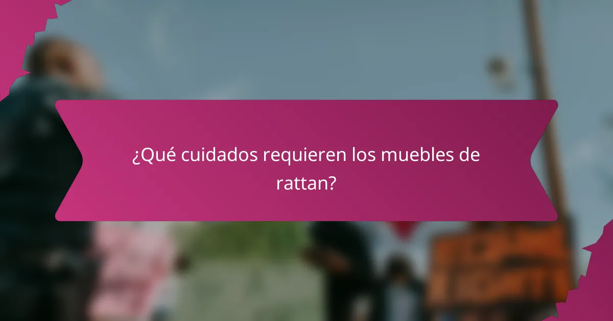 ¿Qué cuidados requieren los muebles de rattan?