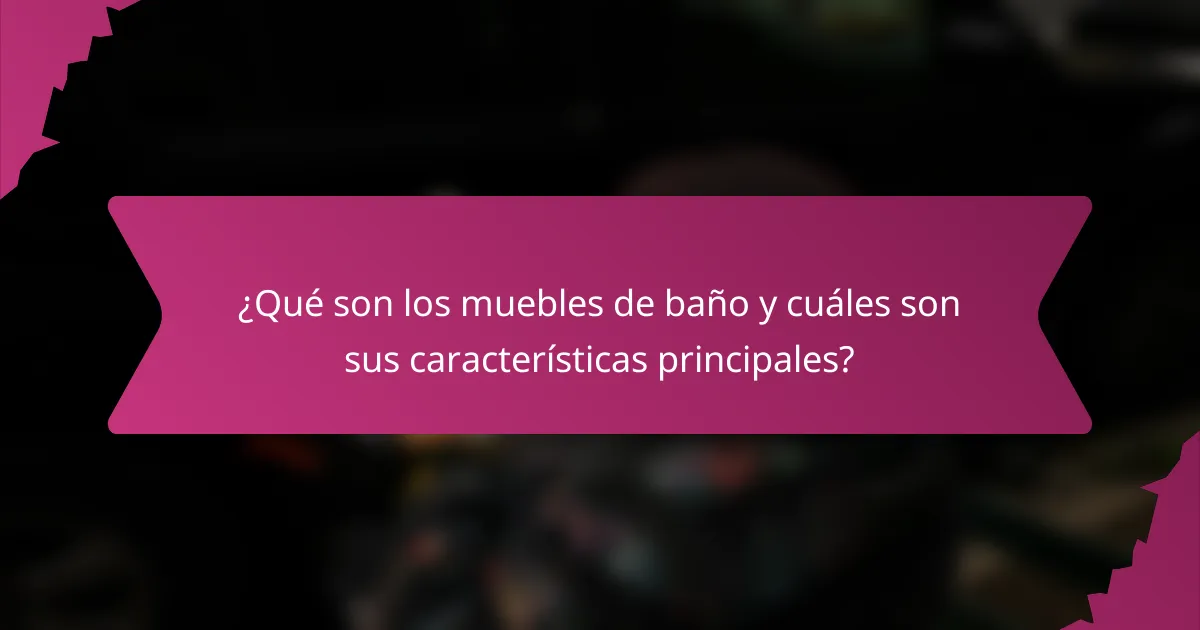 ¿Qué son los muebles de baño y cuáles son sus características principales?