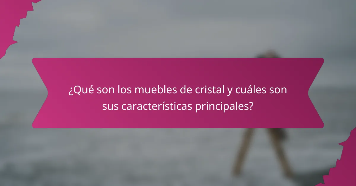 ¿Qué son los muebles de cristal y cuáles son sus características principales?